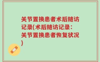 关节置换患者术后随访记录(术后随访记录：关节置换患者恢复状况)