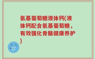 氨基葡萄糖液体钙(液体钙配合氨基葡萄糖，有效强化骨骼健康养护)