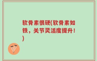 软骨素很硬(软骨素如铁，关节灵活度提升！)
