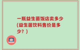 一瓶益生菌饭店卖多少(益生菌饮料售价是多少？)