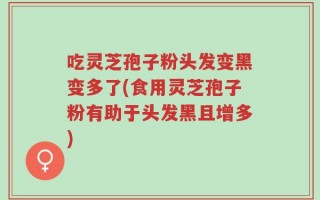 吃灵芝孢子粉头发变黑变多了(食用灵芝孢子粉有助于头发黑且增多)