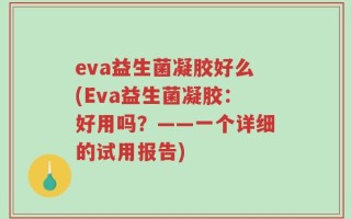 eva益生菌凝胶好么(Eva益生菌凝胶：好用吗？——一个详细的试用报告)