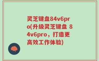 灵芝键盘84v6pro(升级灵芝键盘 84v6pro，打造更高效工作体验)