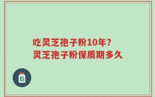 吃灵芝孢子粉10年？灵芝孢子粉保质期多久