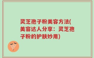 灵芝孢子粉美容方法(美容达人分享：灵芝孢子粉的护肤妙用)