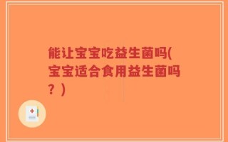 能让宝宝吃益生菌吗(宝宝适合食用益生菌吗？)
