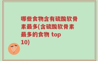 哪些食物含有硫酸软骨素最多(含硫酸软骨素最多的食物 top 10)