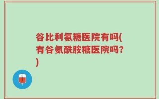 谷比利氨糖医院有吗(有谷氨酰胺糖医院吗？)