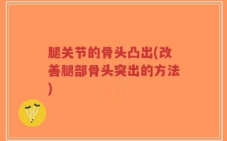 腿关节的骨头凸出(改善腿部骨头突出的方法)