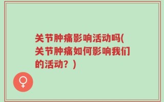 关节肿痛影响活动吗(关节肿痛如何影响我们的活动？)