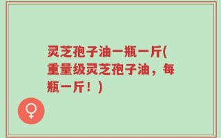 灵芝孢子油一瓶一斤(重量级灵芝孢子油，每瓶一斤！)
