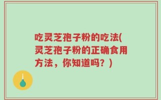 吃灵芝孢子粉的吃法(灵芝孢子粉的正确食用方法，你知道吗？)