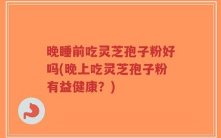 晚睡前吃灵芝孢子粉好吗(晚上吃灵芝孢子粉有益健康？)