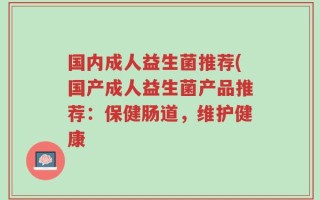国内成人益生菌推荐(国产成人益生菌产品推荐：保健肠道，维护健康