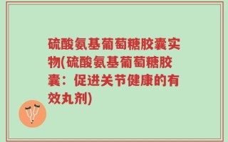 硫酸氨基葡萄糖胶囊实物(硫酸氨基葡萄糖胶囊：促进关节健康的有效丸剂)