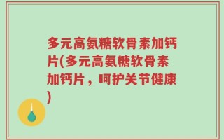 多元高氨糖软骨素加钙片(多元高氨糖软骨素加钙片，呵护关节健康)