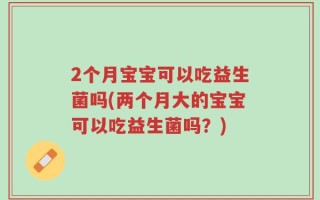 2个月宝宝可以吃益生菌吗(两个月大的宝宝可以吃益生菌吗？)