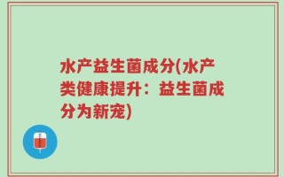 水产益生菌成分(水产类健康提升：益生菌成分为新宠)