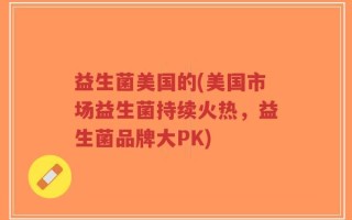 益生菌美国的(美国市场益生菌持续火热，益生菌品牌大PK)