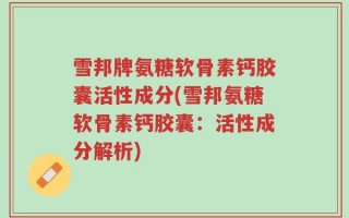 雪邦牌氨糖软骨素钙胶囊活性成分(雪邦氨糖软骨素钙胶囊：活性成分解析)