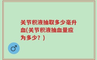 关节积液抽取多少毫升血(关节积液抽血量应为多少？)