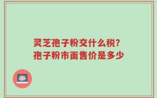 灵芝孢子粉交什么税？孢子粉市面售价是多少