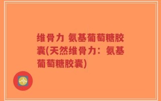 维骨力 氨基葡萄糖胶囊(天然维骨力：氨基葡萄糖胶囊)