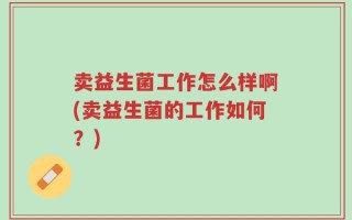卖益生菌工作怎么样啊(卖益生菌的工作如何？)