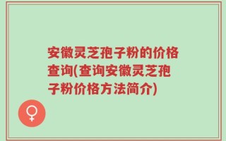 安徽灵芝孢子粉的价格查询(查询安徽灵芝孢子粉价格方法简介)