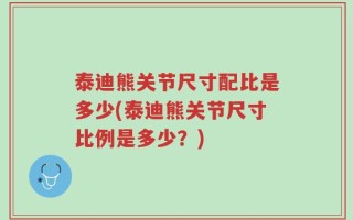 泰迪熊关节尺寸配比是多少(泰迪熊关节尺寸比例是多少？)