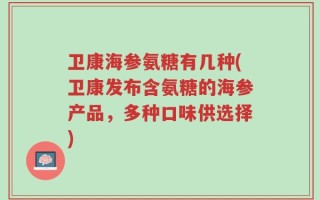 卫康海参氨糖有几种(卫康发布含氨糖的海参产品，多种口味供选择)