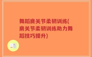 舞蹈肩关节柔韧训练(肩关节柔韧训练助力舞蹈技巧提升)