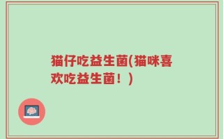猫仔吃益生菌(猫咪喜欢吃益生菌！)