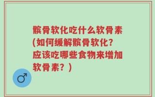 髌骨软化吃什么软骨素(如何缓解髌骨软化？应该吃哪些食物来增加软骨素？)