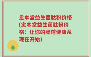 愈本堂益生菌肽粉价格(愈本堂益生菌肽粉价格：让你的肠道健康从现在开始)