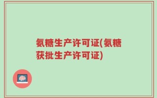 氨糖生产许可证(氨糖获批生产许可证)