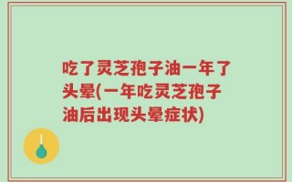 吃了灵芝孢子油一年了头晕(一年吃灵芝孢子油后出现头晕症状)