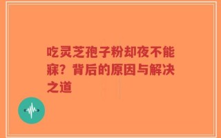 吃灵芝孢子粉却夜不能寐？背后的原因与解决之道