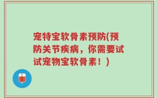 宠特宝软骨素预防(预防关节疾病，你需要试试宠物宝软骨素！)