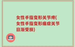 女性手指变形关节疼(女性手指变形痛症关节日渐受损)