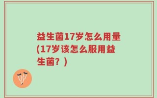 益生菌17岁怎么用量(17岁该怎么服用益生菌？)
