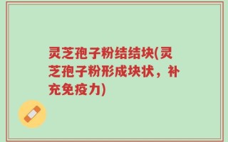 灵芝孢子粉结结块(灵芝孢子粉形成块状，补充免疫力)