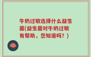 牛奶过敏选择什么益生菌(益生菌对牛奶过敏有帮助，您知道吗？)