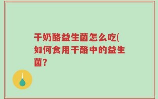 干奶酪益生菌怎么吃(如何食用干酪中的益生菌？