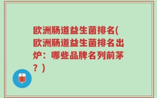欧洲肠道益生菌排名(欧洲肠道益生菌排名出炉：哪些品牌名列前茅？)