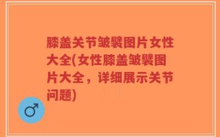 膝盖关节皱襞图片女性大全(女性膝盖皱襞图片大全，详细展示关节问题)