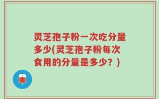 灵芝孢子粉一次吃分量多少(灵芝孢子粉每次食用的分量是多少？)