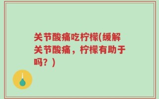 关节酸痛吃柠檬(缓解关节酸痛，柠檬有助于吗？)