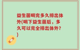 益生菌喝完多久排出体外(喝下益生菌后，多久可以完全排出体外？)