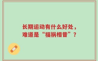 长期运动有什么好处，难道是“福祸相昔”？